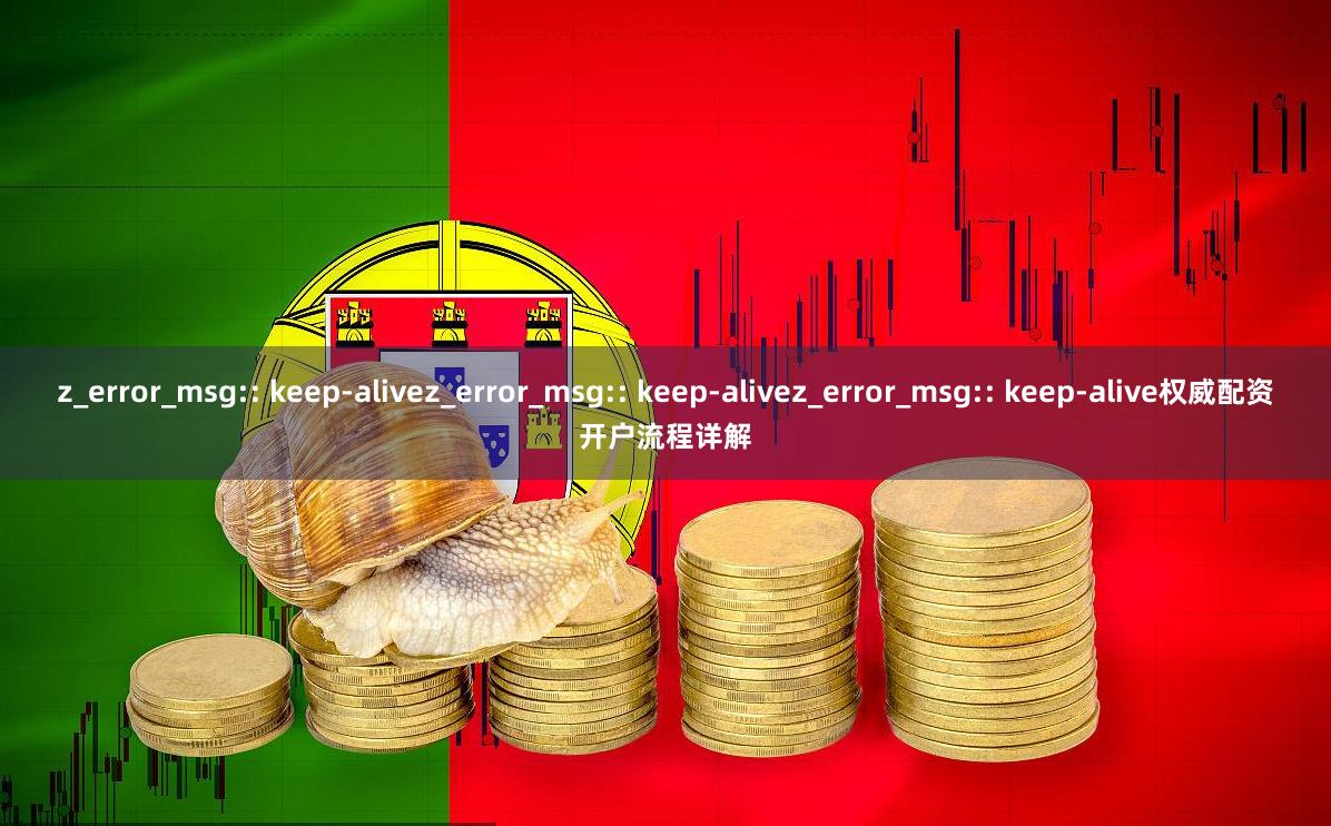 z_error_msg:: keep-alivez_error_msg:: keep-alivez_error_msg:: keep-alive权威配资开户流程详解