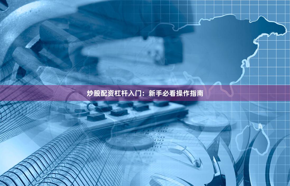 炒股配资杠杆入门:新手必看操作指南