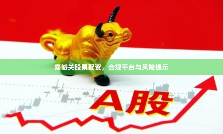 嘉峪关股票配资，合规平台与风险提示