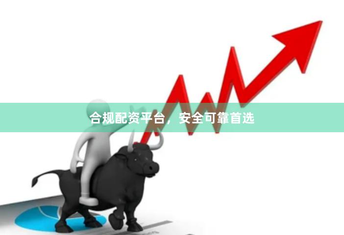 合规配资平台，安全可靠首选