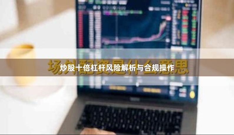 炒股十倍杠杆风险解析与合规操作