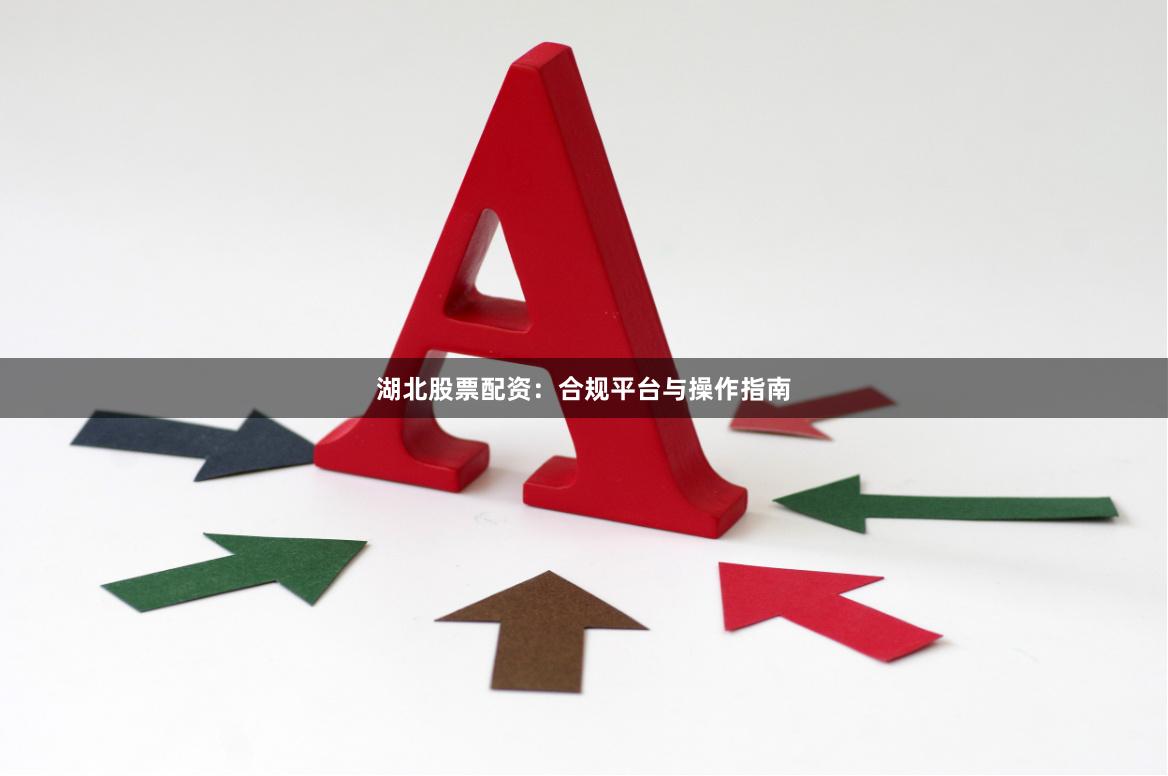 湖北股票配资：合规平台与操作指南