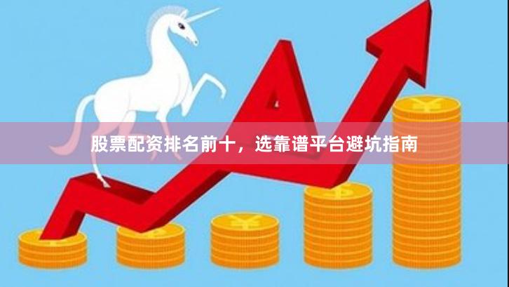 股票配资排名前十，选靠谱平台避坑指南