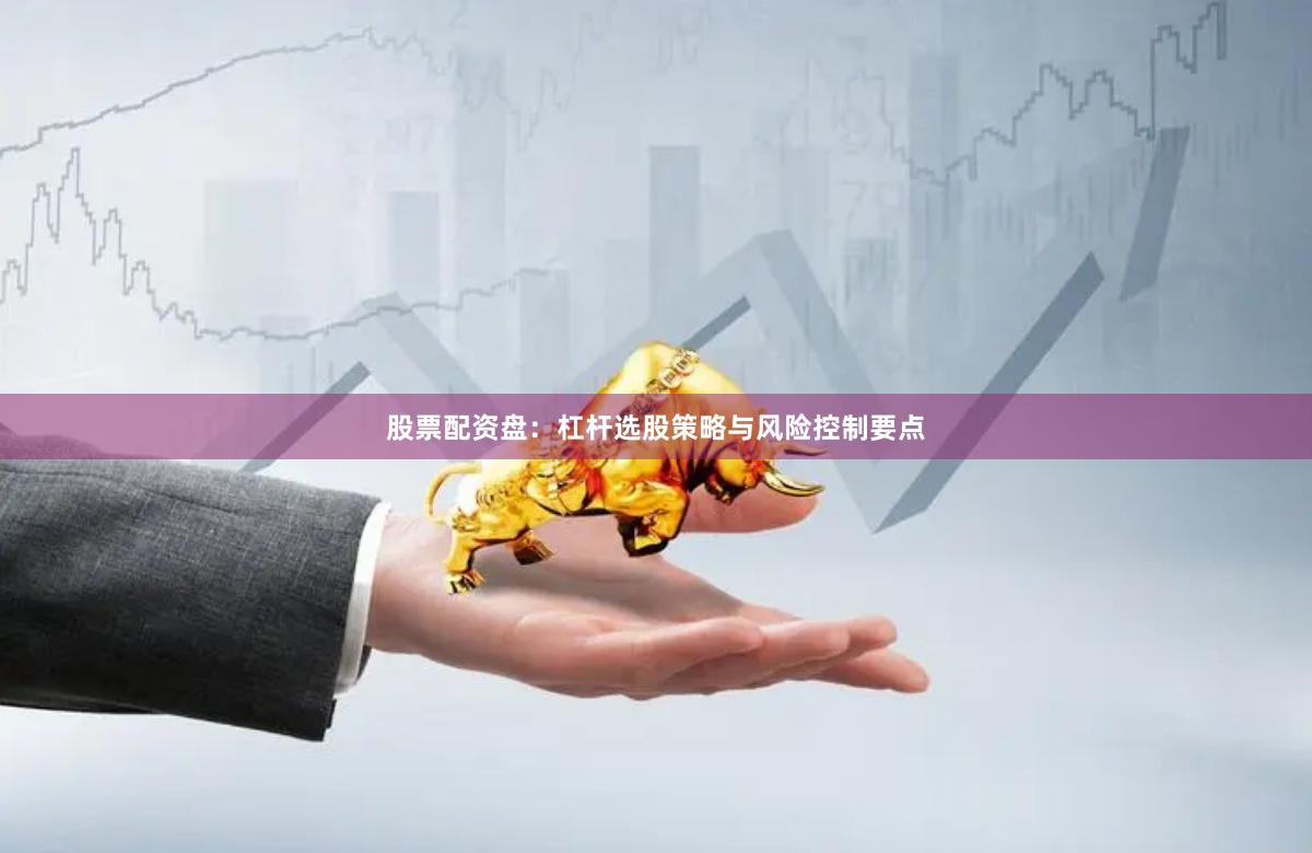 股票配资盘：杠杆选股策略与风险控制要点