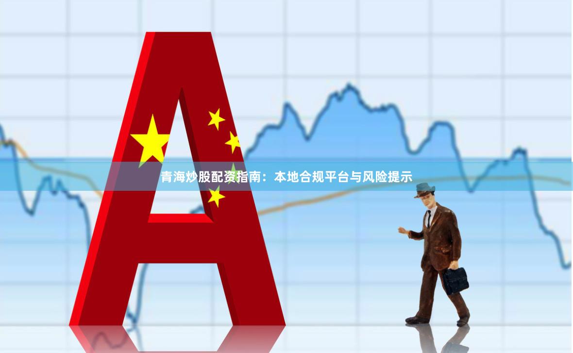 青海炒股配资指南：本地合规平台与风险提示