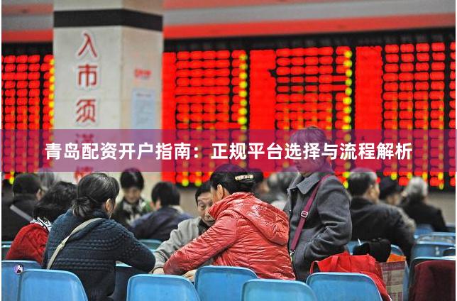 青岛配资开户指南：正规平台选择与流程解析