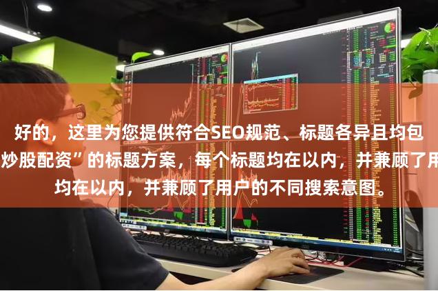 好的，这里为您提供符合SEO规范、标题各异且均包含核心关键词“北京炒股配资”的标题方案，每个标题均在以内，并兼顾了用户的不同搜索意图。