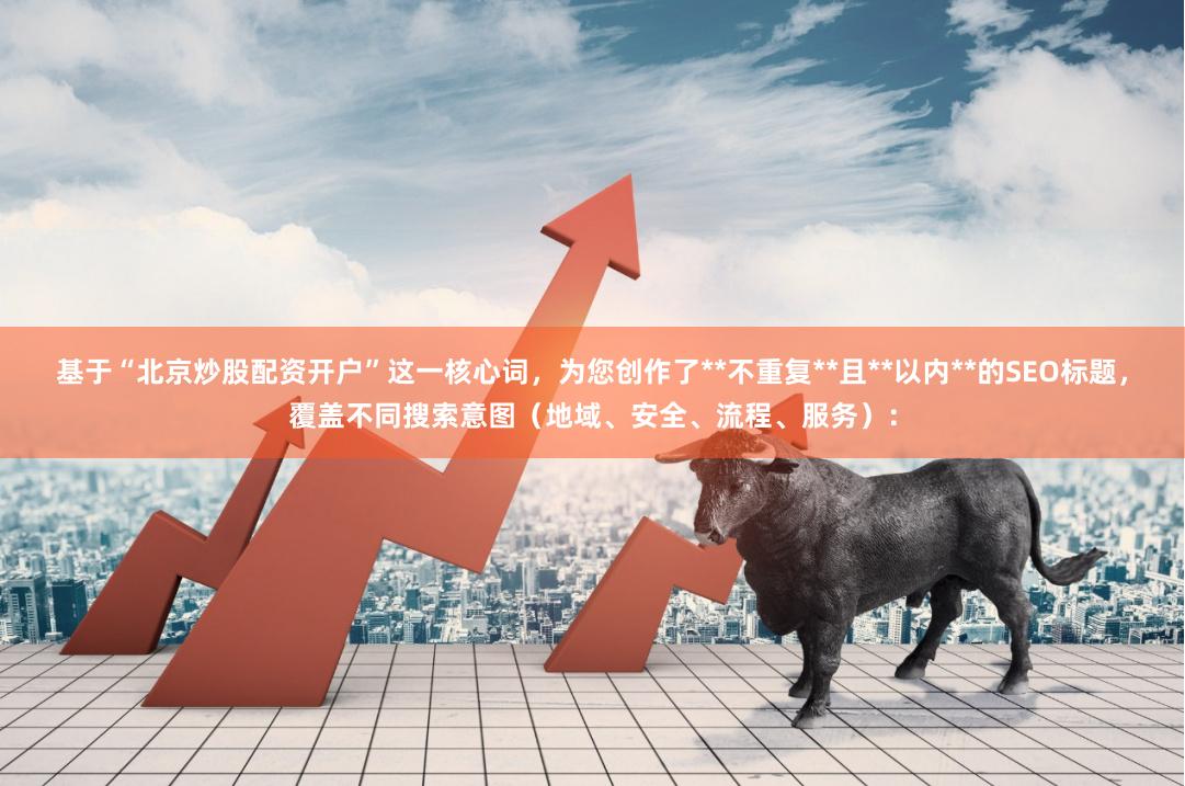 基于“北京炒股配资开户”这一核心词，为您创作了**不重复**且**以内**的SEO标题，覆盖不同搜索意图（地域、安全、流程、服务）：