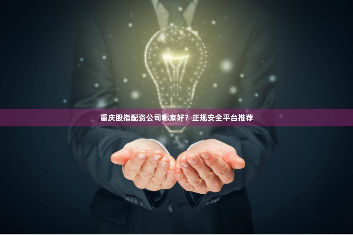 重庆股指配资公司哪家好?正规安全平台推荐