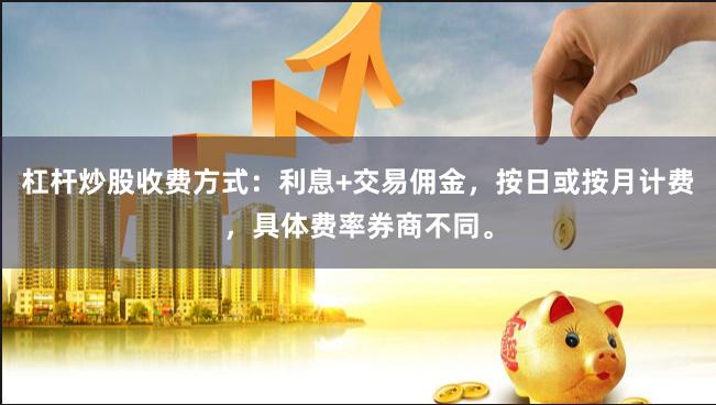 杠杆炒股收费方式：利息+交易佣金，按日或按月计费，具体费率券商不同。