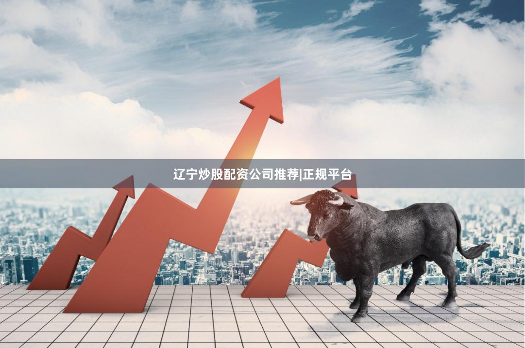 辽宁炒股配资公司推荐|正规平台