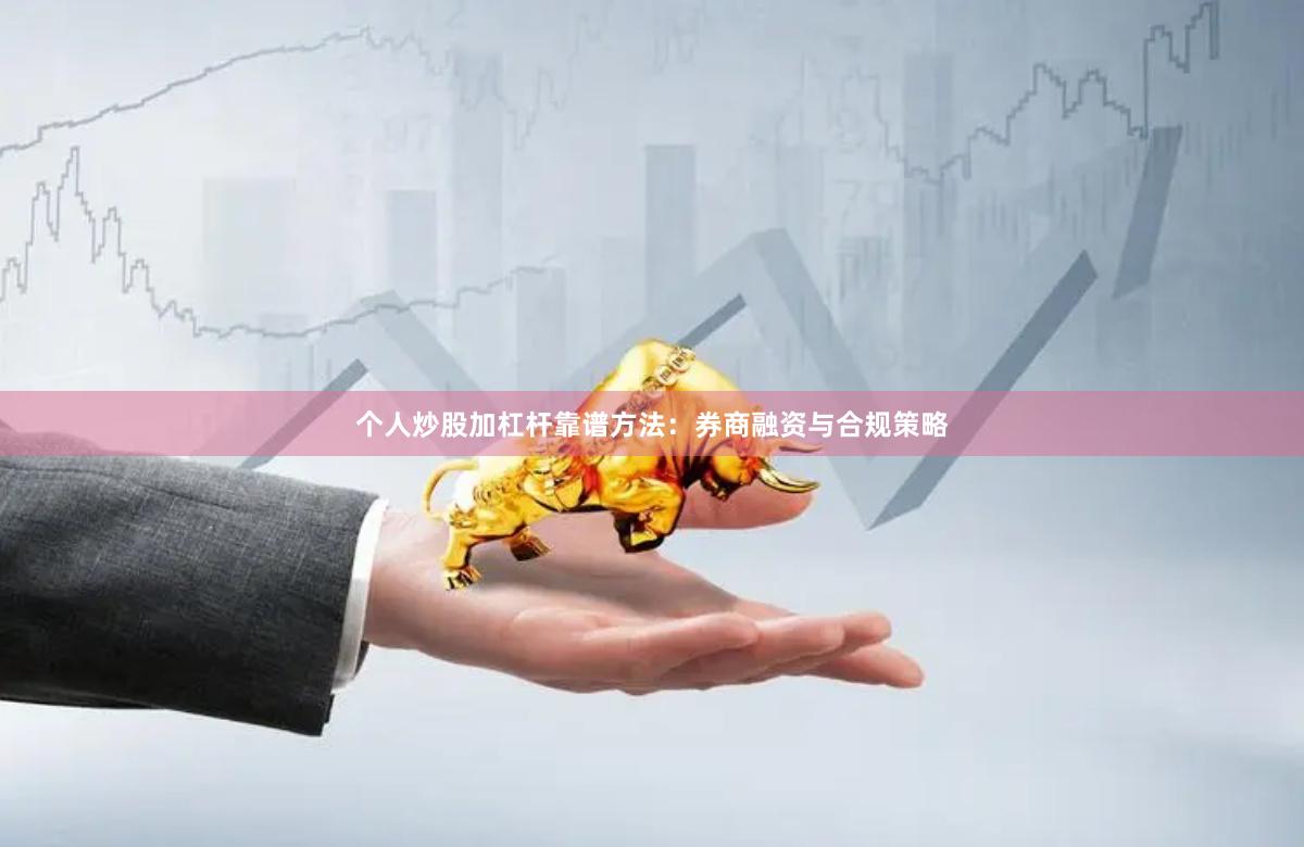个人炒股加杠杆靠谱方法：券商融资与合规策略