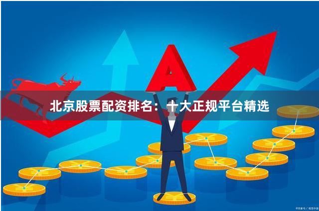 北京股票配资排名：十大正规平台精选