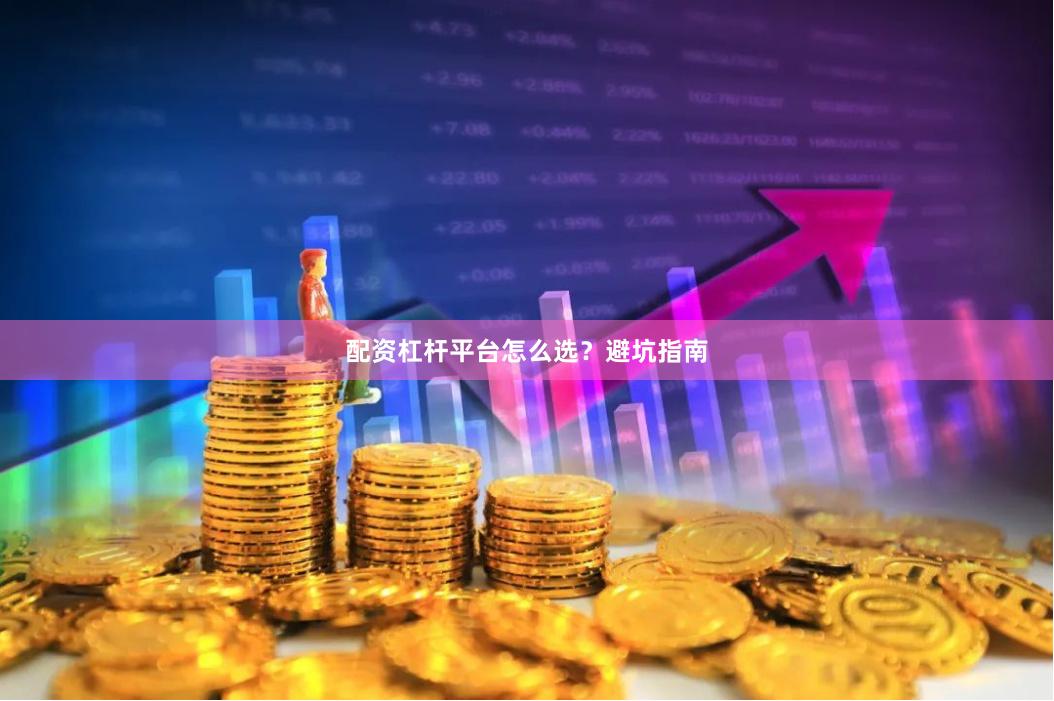 配资杠杆平台怎么选？避坑指南