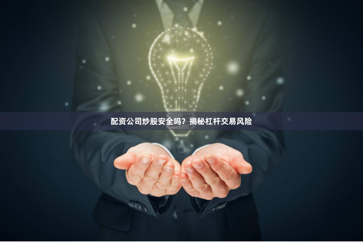 配资公司炒股安全吗？揭秘杠杆交易风险