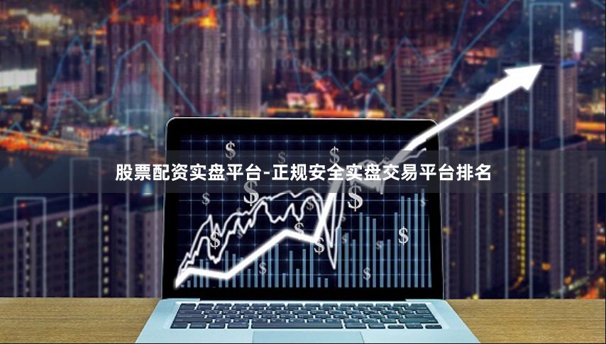 股票配资实盘平台-正规安全实盘交易平台排名