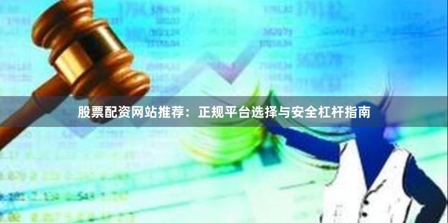 股票配资网站推荐：正规平台选择与安全杠杆指南